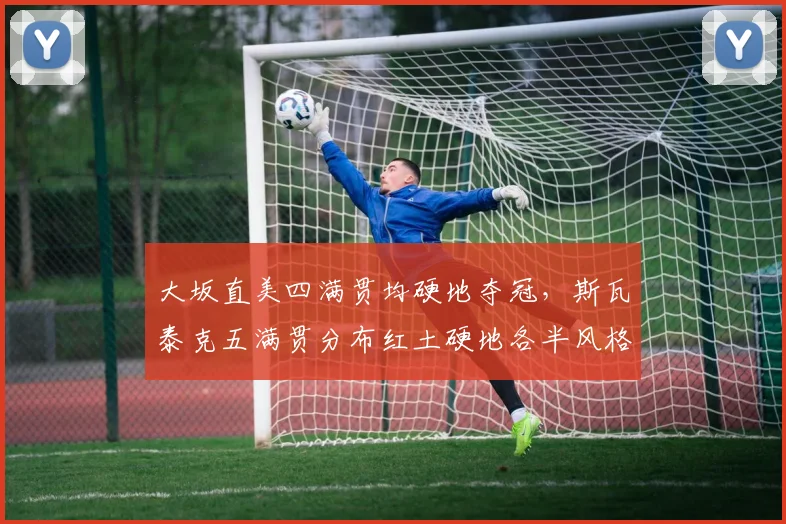 大坂直美四满贯均硬地夺冠,斯瓦泰克五满贯分布红土硬地各半风格迥异