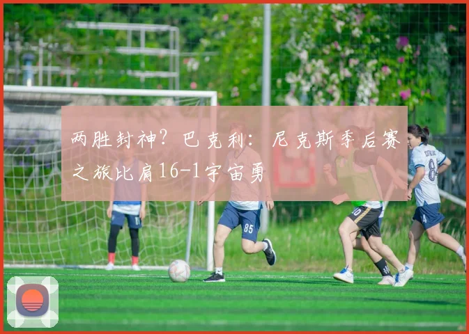 两胜封神？巴克利：尼克斯季后赛之旅比肩16-1宇宙勇