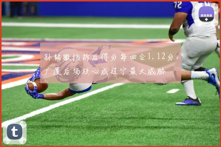 孙铭徽挡拆后得分每回合1.12分,广厦后场核心成辽宁最大威胁
